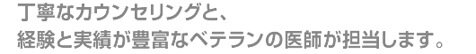 丁寧なカウンセリングと、経験と実績が豊富なベテランの医師が担当します。