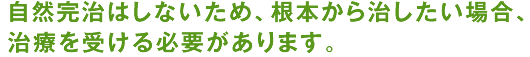 自然完治はしないため、根本から治したい場合、治療を受ける必要があります。