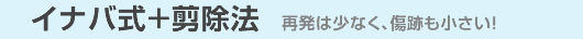 イナバ式+剪除法 再発は少なく、傷跡も小さい!