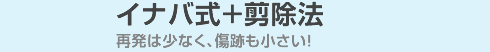 イナバ式+剪除法 再発は少なく、傷跡も小さい!