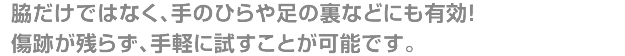 脇だけではなく、手のひらや足の裏などにも有効!傷跡が残らず、手軽に試すことが可能です。
