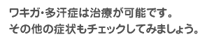 ワキガ・多汗症は治療が可能です。その他の症状もチェックしてみましょう。